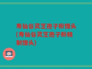 寿仙谷灵芝孢子粉馒头(寿仙谷灵芝孢子粉精制馒头)