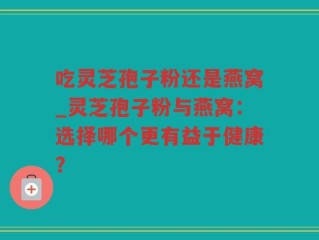吃灵芝孢子粉还是燕窝_灵芝孢子粉与燕窝：选择哪个更有益于健康？
