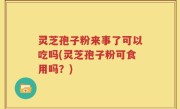 灵芝孢子粉来事了可以吃吗(灵芝孢子粉可食用吗？)