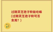 过期灵芝孢子粉能吃嘛(过期灵芝孢子粉可否食用？)