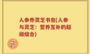 人参养灵芝书包(人参与灵芝：营养互补的超级组合)