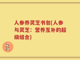 人参养灵芝书包(人参与灵芝：营养互补的超级组合)