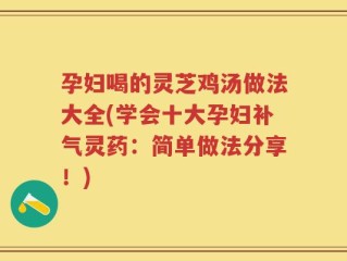 孕妇喝的灵芝鸡汤做法大全(学会十大孕妇补气灵药：简单做法分享！)