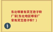 东北哪里有灵芝孢子粉厂家(东北地区哪家厂家有灵芝孢子粉？)
