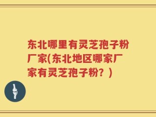 东北哪里有灵芝孢子粉厂家(东北地区哪家厂家有灵芝孢子粉？)