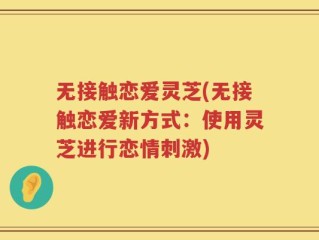 无接触恋爱灵芝(无接触恋爱新方式：使用灵芝进行恋情刺激)