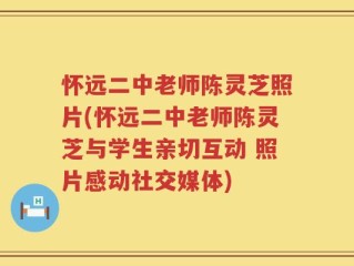 怀远二中老师陈灵芝照片(怀远二中老师陈灵芝与学生亲切互动 照片感动社交媒体)