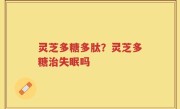 灵芝多糖多肽？灵芝多糖治失眠吗