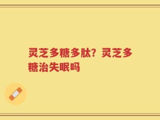 灵芝多糖多肽？灵芝多糖治失眠吗