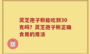 灵芝孢子粉能吃到30克吗？灵芝孢子粉正确食用的用法