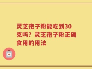 灵芝孢子粉能吃到30克吗？灵芝孢子粉正确食用的用法