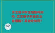灵芝孢子粉含烟酸吗好吗_灵芝孢子粉是否含有烟酸？其益处如何？