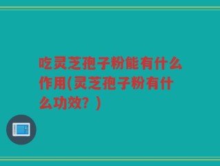 吃灵芝孢子粉能有什么作用(灵芝孢子粉有什么功效？)