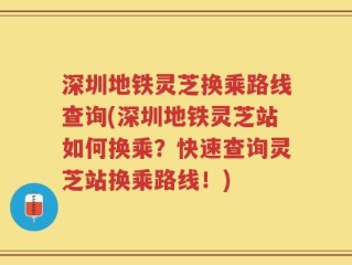 深圳地铁灵芝换乘路线查询(深圳地铁灵芝站如何换乘？快速查询灵芝站换乘路线！)