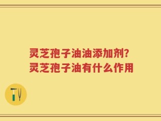 灵芝孢子油油添加剂？灵芝孢子油有什么作用