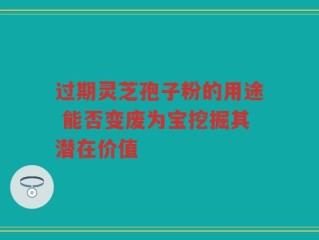 过期灵芝孢子粉的用途 能否变废为宝挖掘其潜在价值
