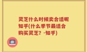 灵芝什么时候卖合适呢知乎(什么季节最适合购买灵芝？-知乎)
