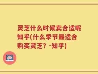 灵芝什么时候卖合适呢知乎(什么季节最适合购买灵芝？-知乎)