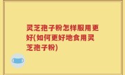 灵芝孢子粉怎样服用更好(如何更好地食用灵芝孢子粉)
