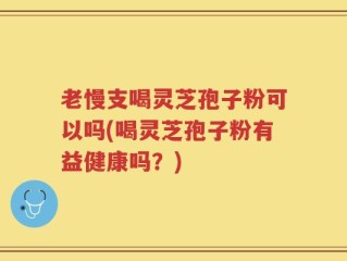 老慢支喝灵芝孢子粉可以吗(喝灵芝孢子粉有益健康吗？)