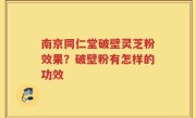 南京同仁堂破壁灵芝粉效果？破壁粉有怎样的功效