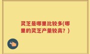 灵芝是哪里比较多(哪里的灵芝产量较高？)