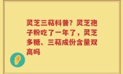 灵芝三萜科普？灵芝孢子粉吃了一年了，灵芝多糖、三萜成份含量双高吗
