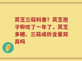 灵芝三萜科普？灵芝孢子粉吃了一年了，灵芝多糖、三萜成份含量双高吗