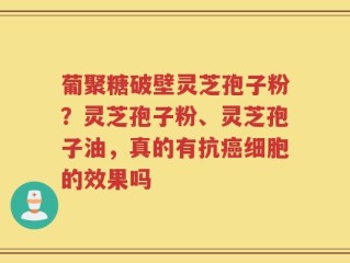 葡聚糖破壁灵芝孢子粉？灵芝孢子粉、灵芝孢子油，真的有抗癌细胞的效果吗