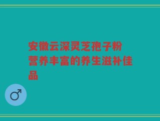 安徽云深灵芝孢子粉 营养丰富的养生滋补佳品