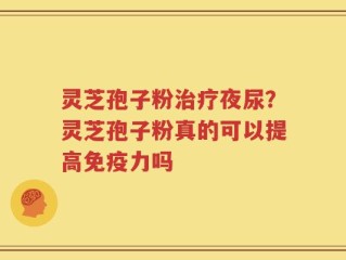 灵芝孢子粉治疗夜尿？灵芝孢子粉真的可以提高免疫力吗