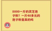 8000一斤的灵芝孢子粉？一斤40多元的孢子粉是真的吗