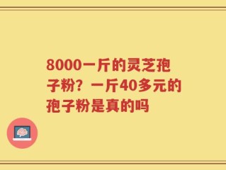 8000一斤的灵芝孢子粉？一斤40多元的孢子粉是真的吗