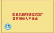 胆囊炎能吃破壁灵芝？灵芝哪些人不能吃