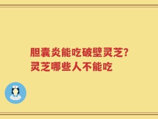 胆囊炎能吃破壁灵芝？灵芝哪些人不能吃