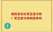 慢性胃炎吃灵芝孢子粉？灵芝孢子粉刺激胃吗
