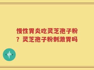 慢性胃炎吃灵芝孢子粉？灵芝孢子粉刺激胃吗