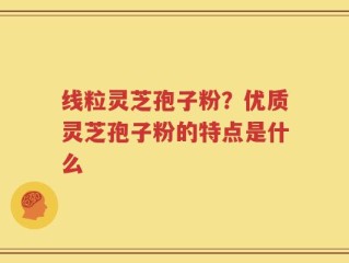 线粒灵芝孢子粉？优质灵芝孢子粉的特点是什么