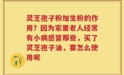 灵芝孢子粉加生粉的作用？因为家里老人经常有小病感冒那些，买了灵芝孢子油，要怎么使用呢