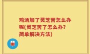 鸡汤加了灵芝苦怎么办呢(灵芝苦了怎么办？简单解决方法)