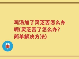 鸡汤加了灵芝苦怎么办呢(灵芝苦了怎么办？简单解决方法)