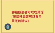肺结核患者可以吃灵芝(肺结核患者可以食用灵芝的建议)