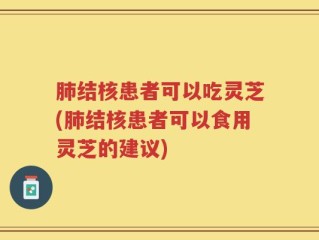 肺结核患者可以吃灵芝(肺结核患者可以食用灵芝的建议)