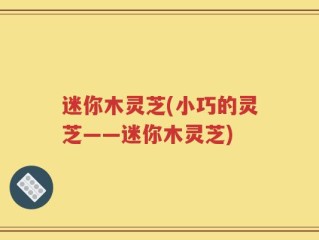 迷你木灵芝(小巧的灵芝——迷你木灵芝)