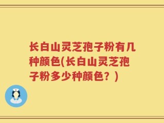 长白山灵芝孢子粉有几种颜色(长白山灵芝孢子粉多少种颜色？)