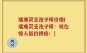 瑞康灵芝孢子粉价格(瑞康灵芝孢子粉：现在惊人低价供应！)