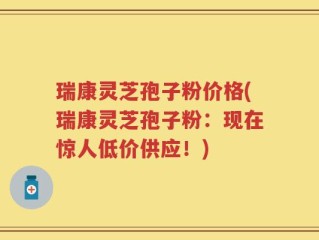瑞康灵芝孢子粉价格(瑞康灵芝孢子粉：现在惊人低价供应！)