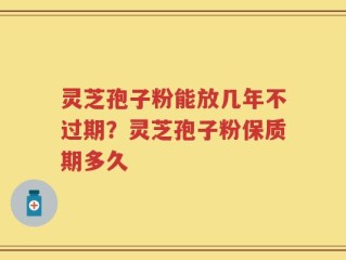 灵芝孢子粉能放几年不过期？灵芝孢子粉保质期多久