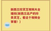 新西兰挖灵芝视频大全播放(新西兰出产的珍贵灵芝，看这个视频全掌握！)