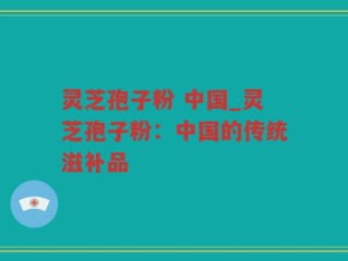 灵芝孢子粉 中国_灵芝孢子粉：中国的传统滋补品